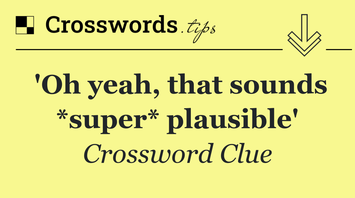 'Oh yeah, that sounds *super* plausible'