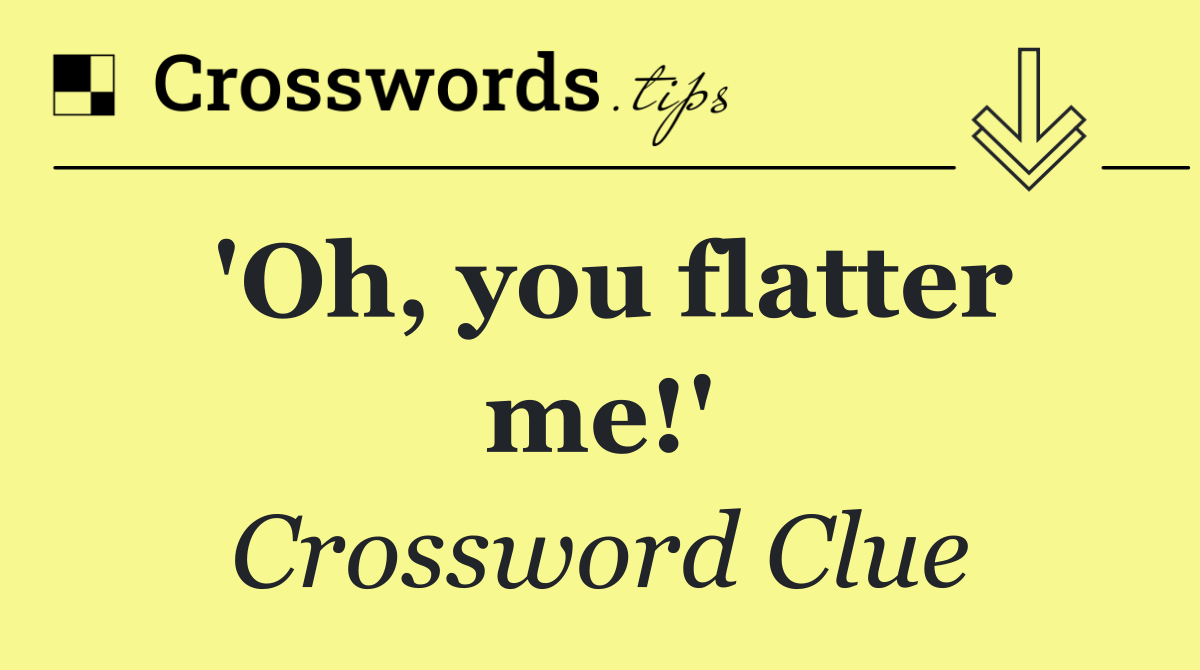 'Oh, you flatter me!'
