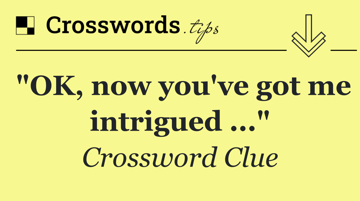 "OK, now you've got me intrigued ..."