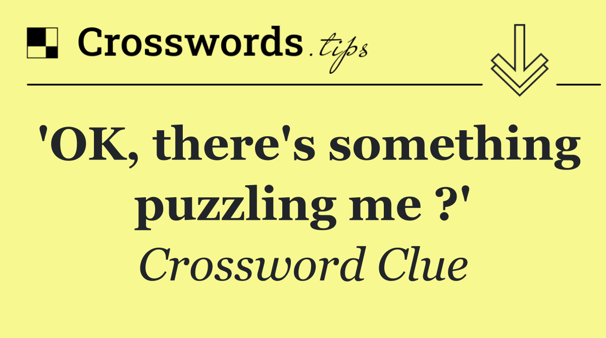 'OK, there's something puzzling me ?'