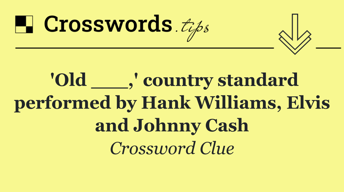 'Old ___,' country standard performed by Hank Williams, Elvis and Johnny Cash
