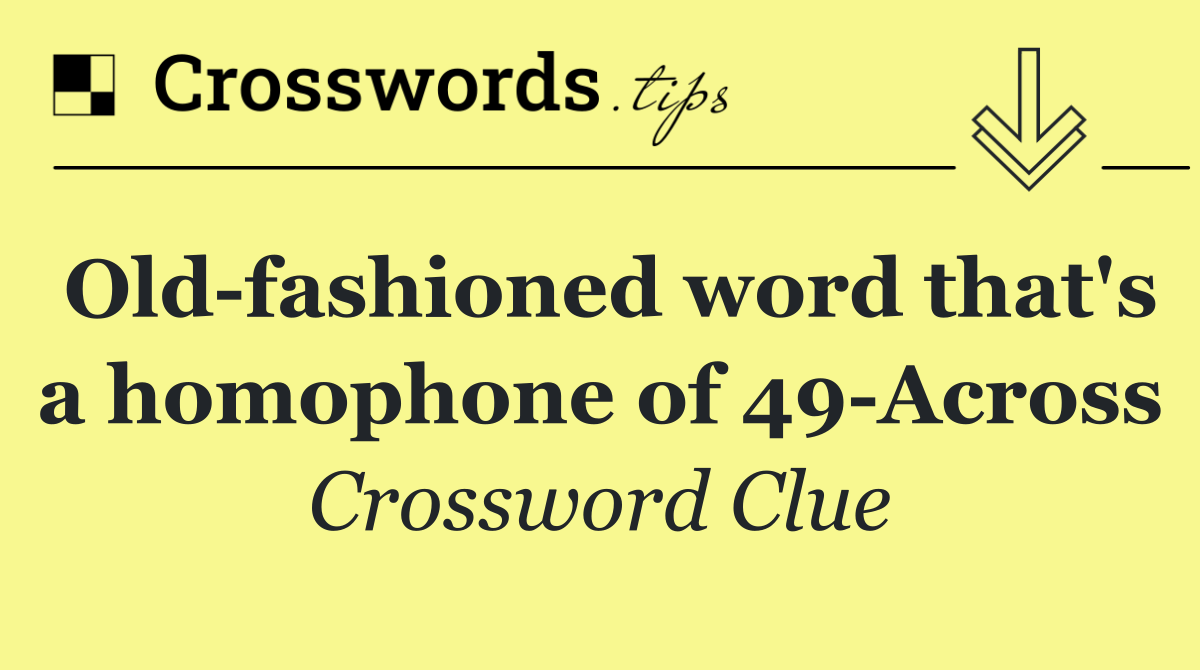 Old fashioned word that's a homophone of 49 Across