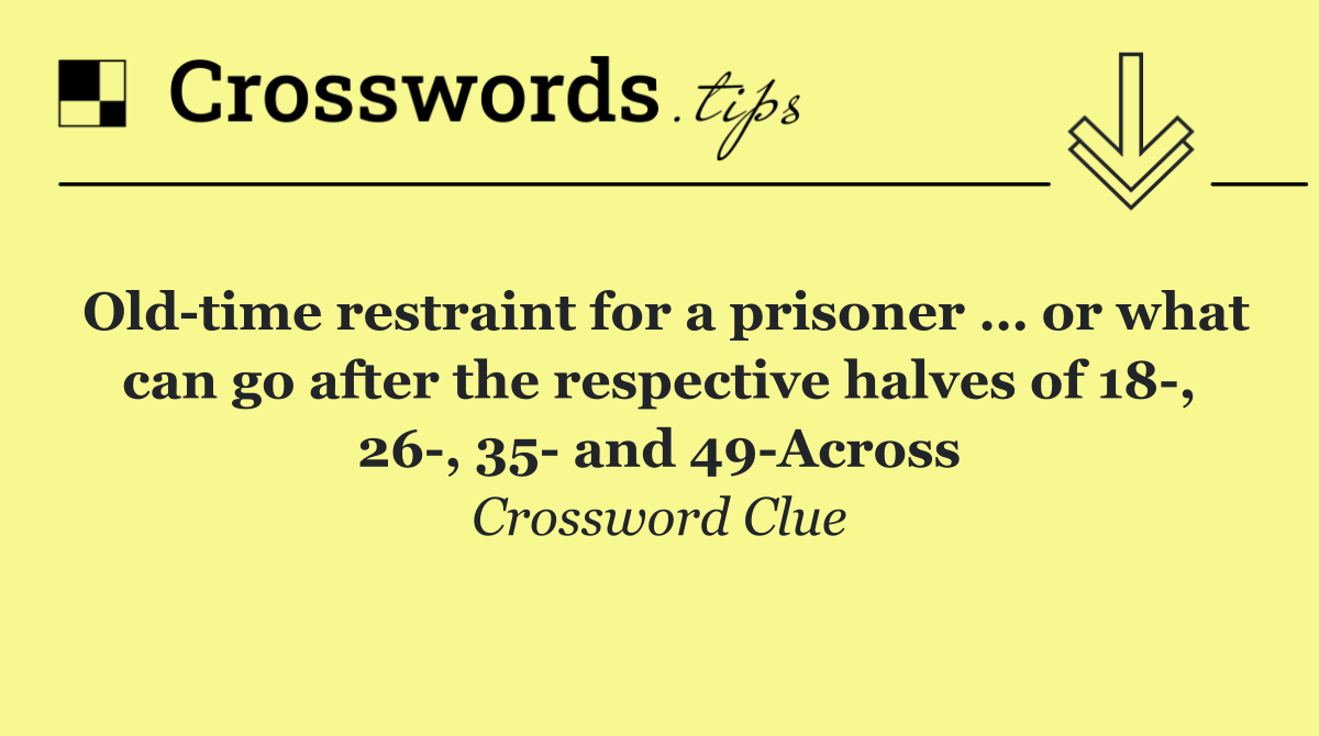 Old time restraint for a prisoner … or what can go after the respective halves of 18 , 26 , 35  and 49 Across