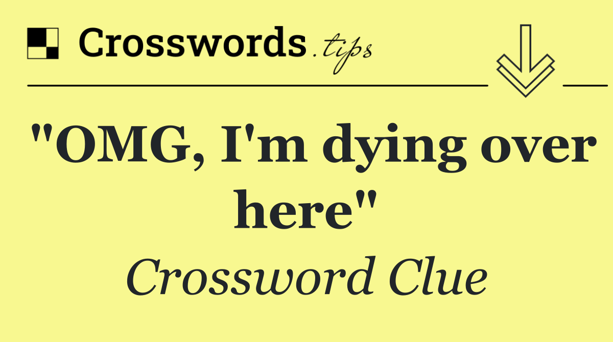 "OMG, I'm dying over here"