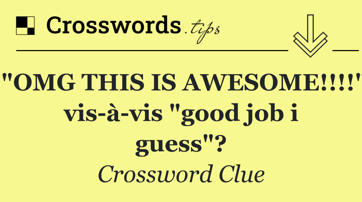 "OMG THIS IS AWESOME!!!!" vis à vis "good job i guess"?