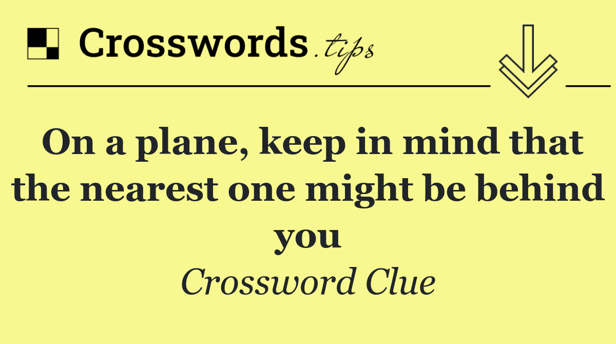 On a plane, keep in mind that the nearest one might be behind you