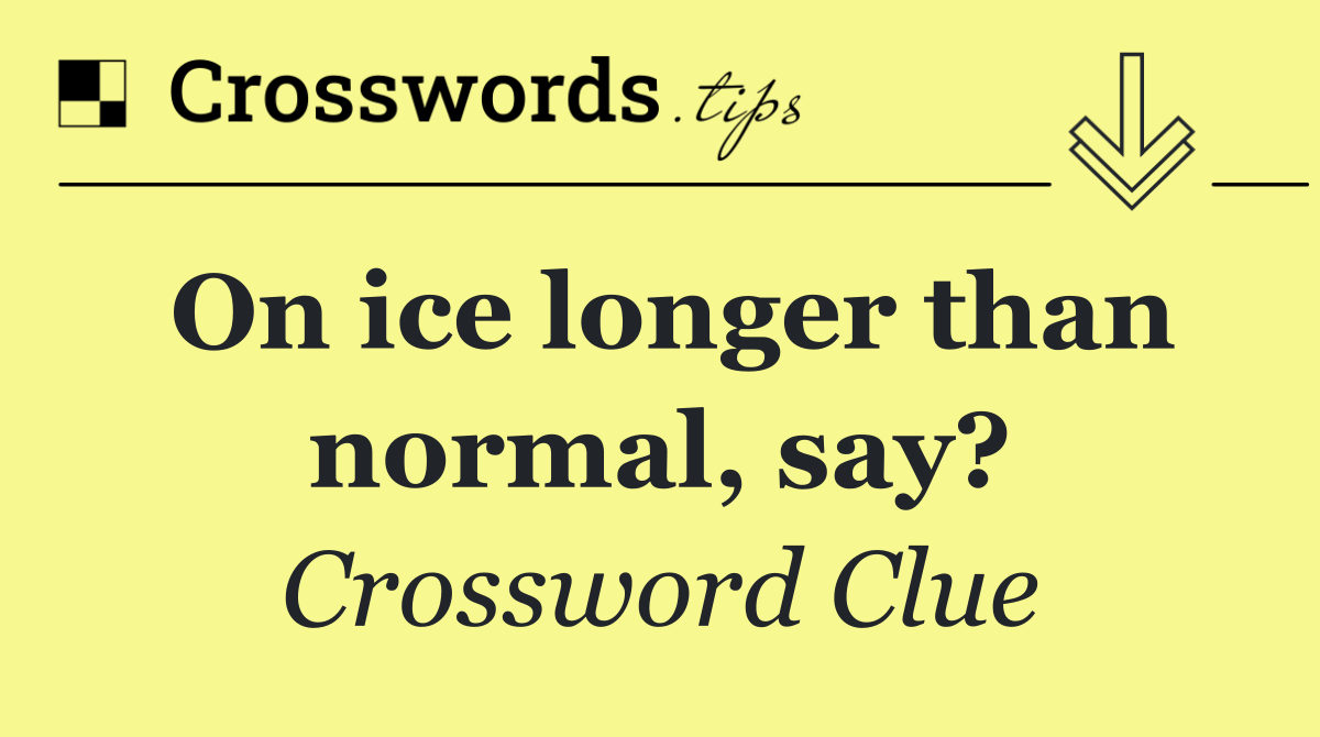 On ice longer than normal, say?