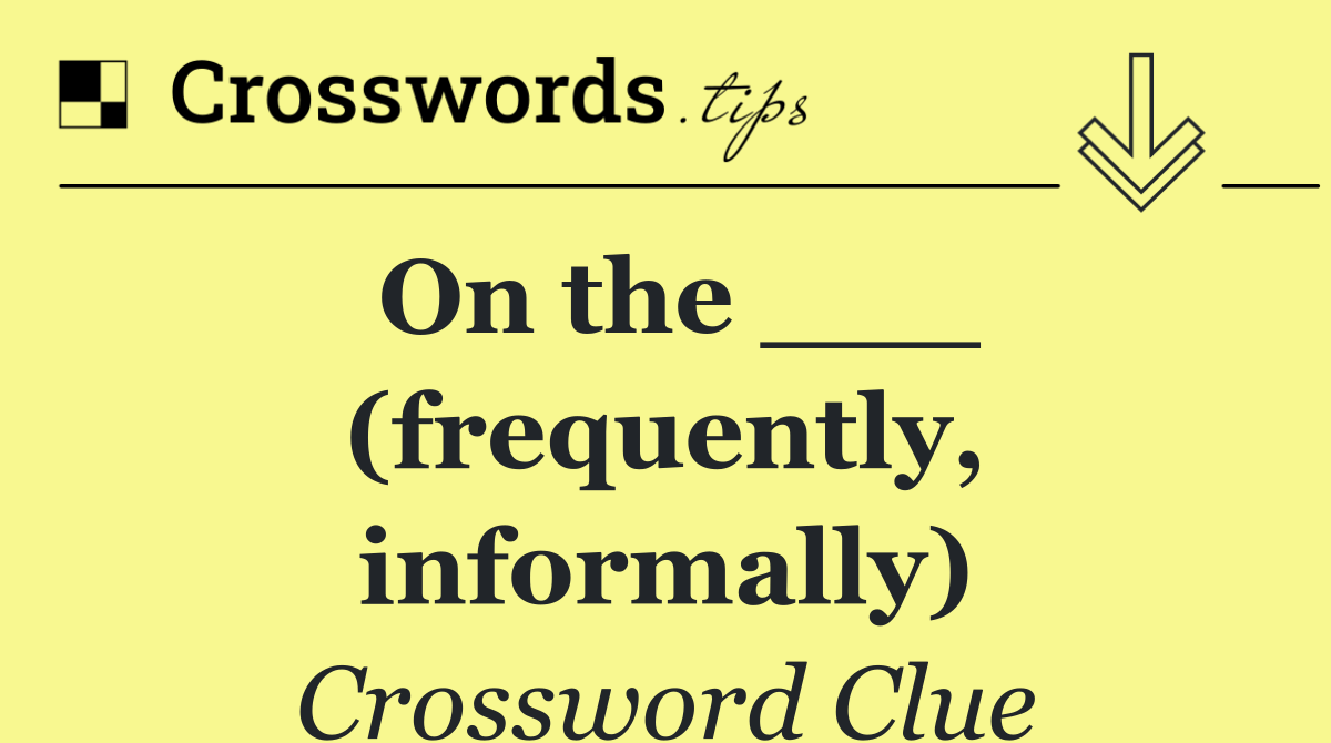 On the ___ (frequently, informally)