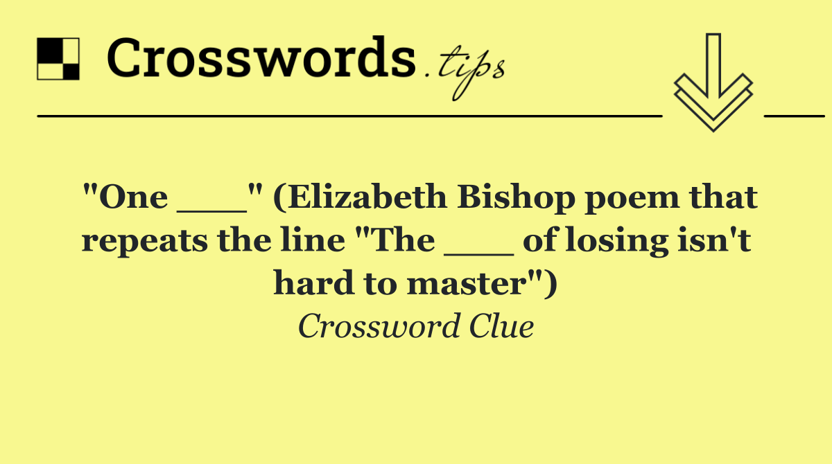 "One ___" (Elizabeth Bishop poem that repeats the line "The ___ of losing isn't hard to master")