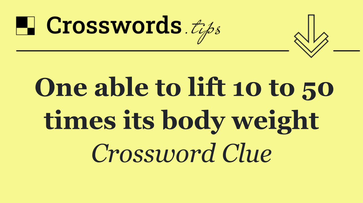 One able to lift 10 to 50 times its body weight