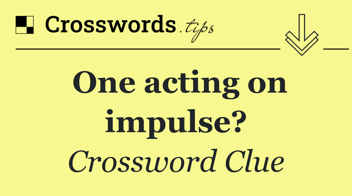 One acting on impulse?