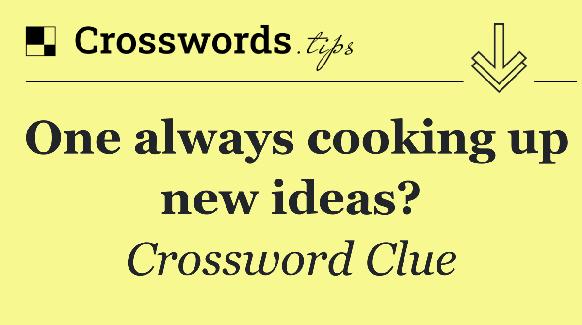 One always cooking up new ideas?