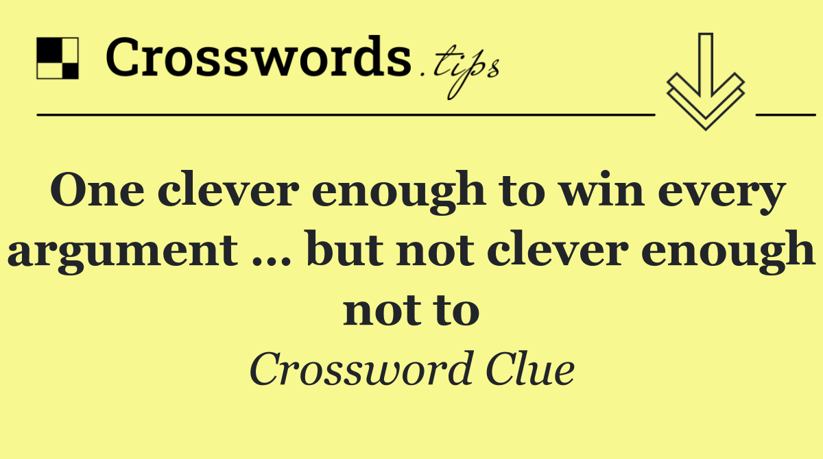One clever enough to win every argument … but not clever enough not to