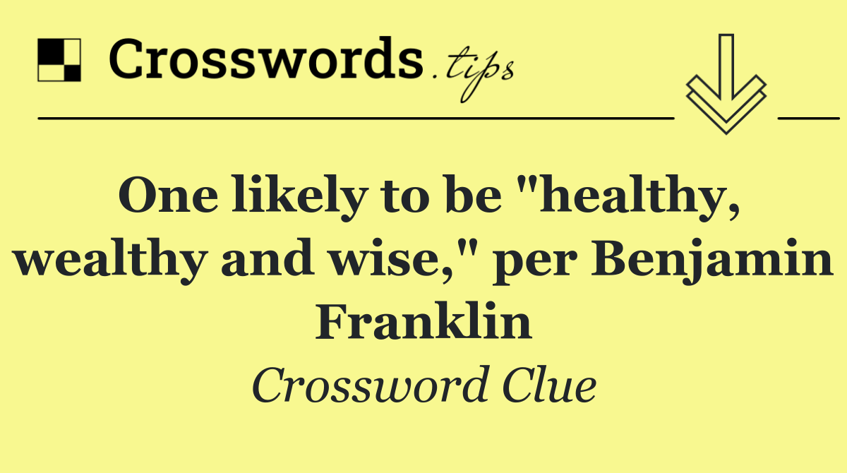 One likely to be "healthy, wealthy and wise," per Benjamin Franklin
