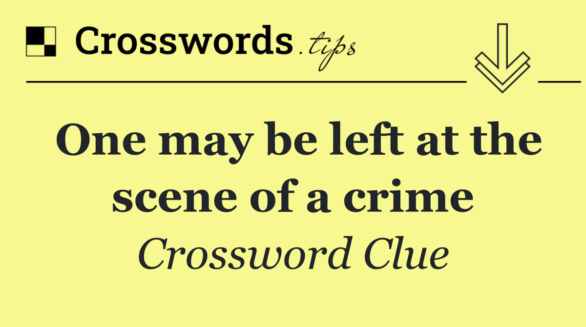 One may be left at the scene of a crime