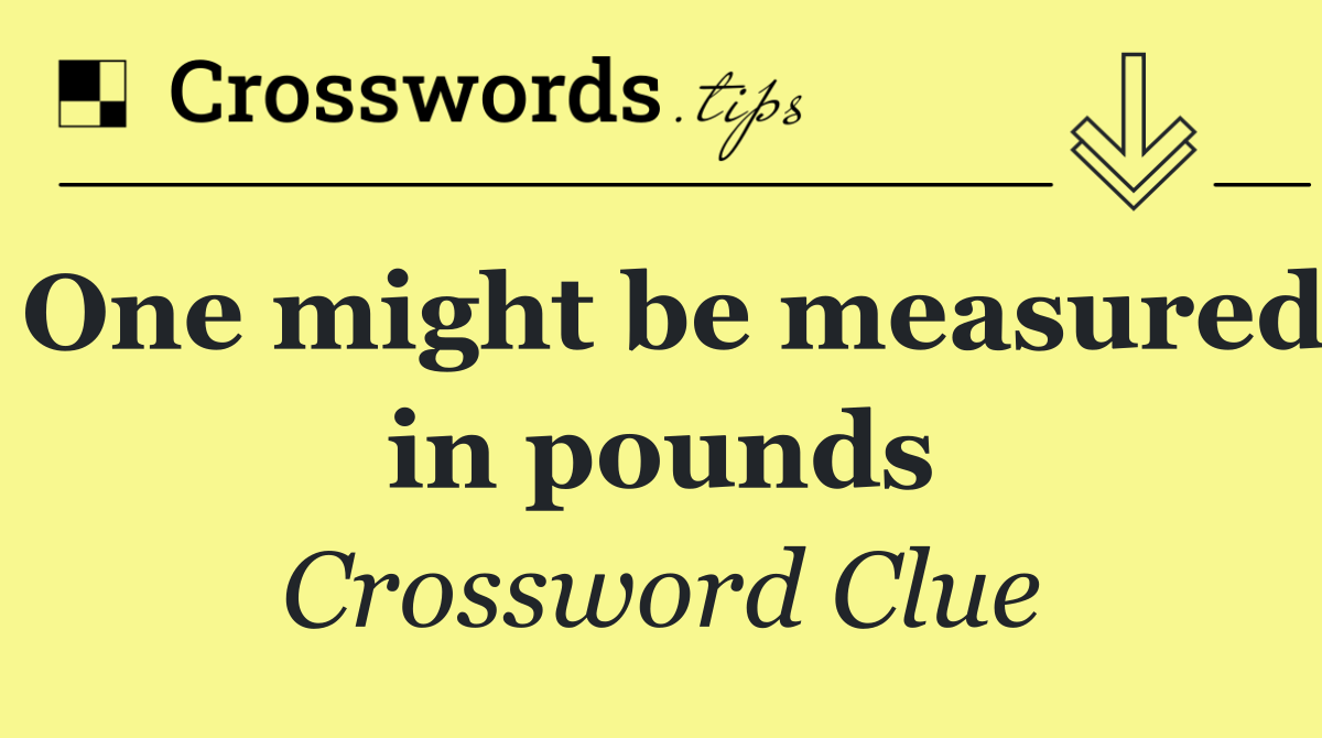 One might be measured in pounds