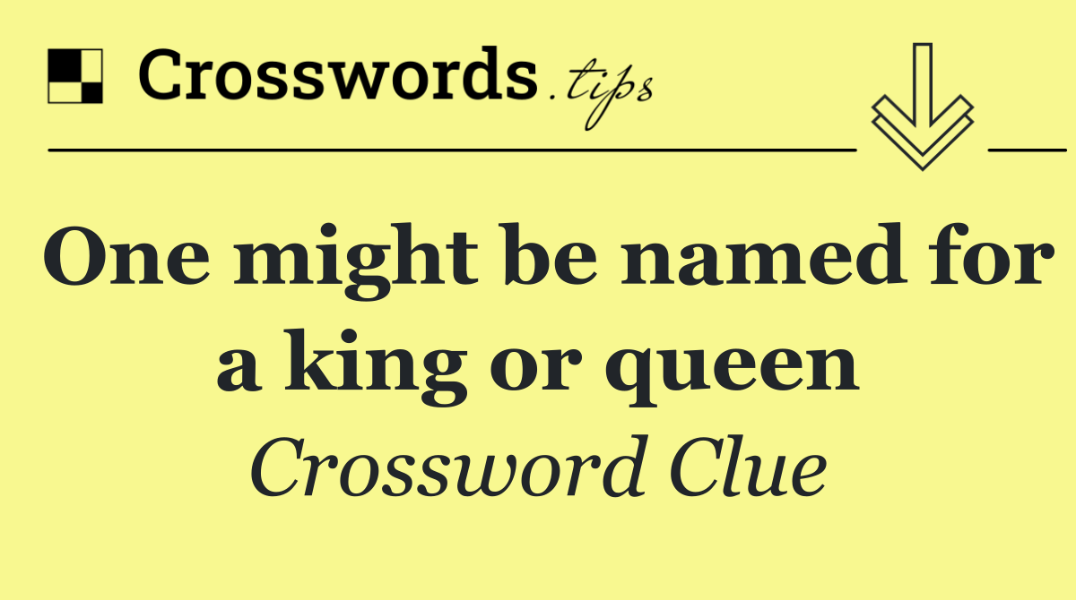 One might be named for a king or queen