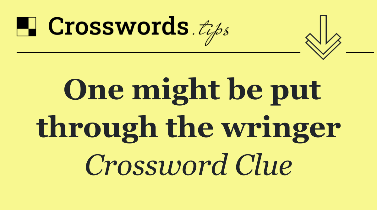 One might be put through the wringer