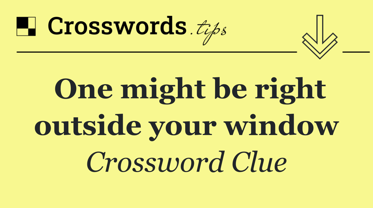 One might be right outside your window