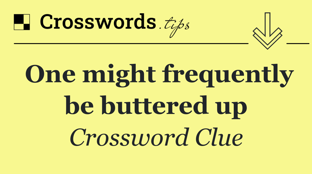 One might frequently be buttered up