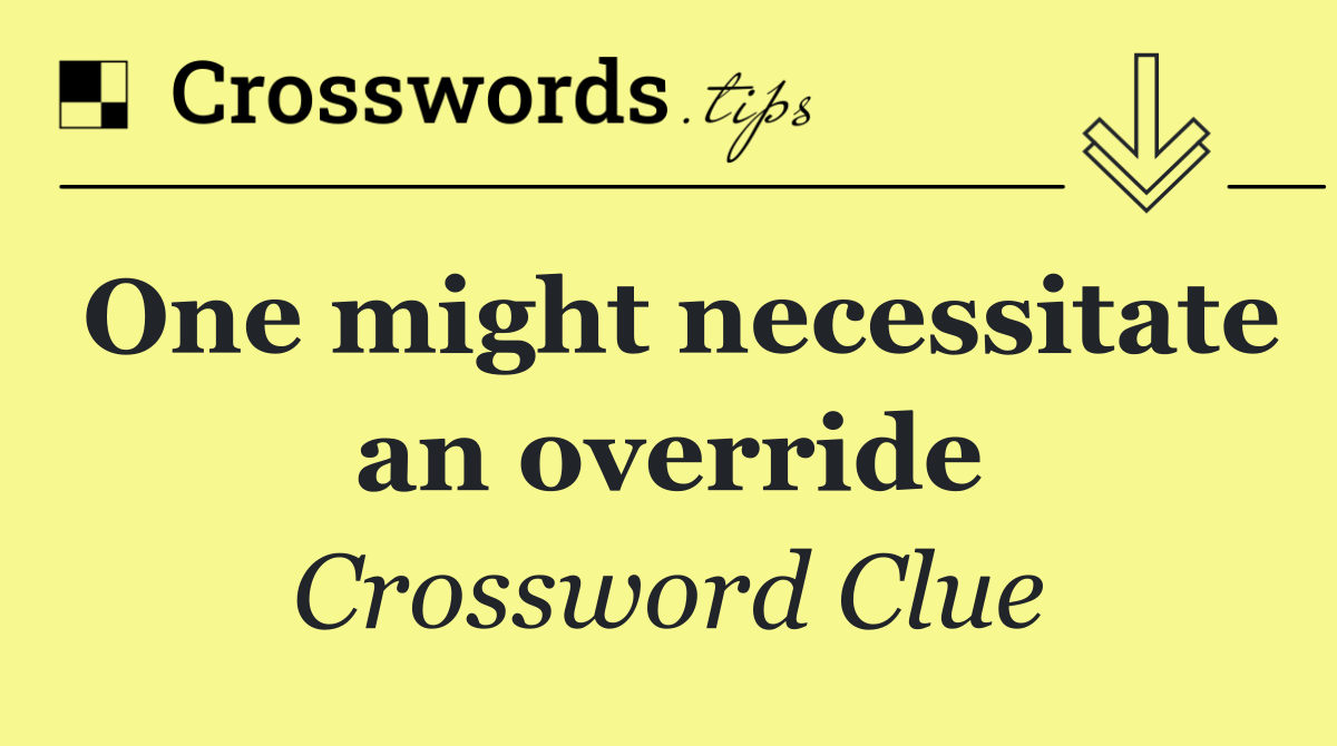 One might necessitate an override