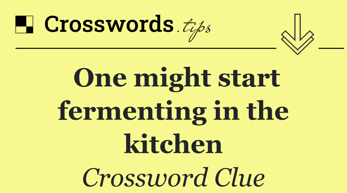 One might start fermenting in the kitchen