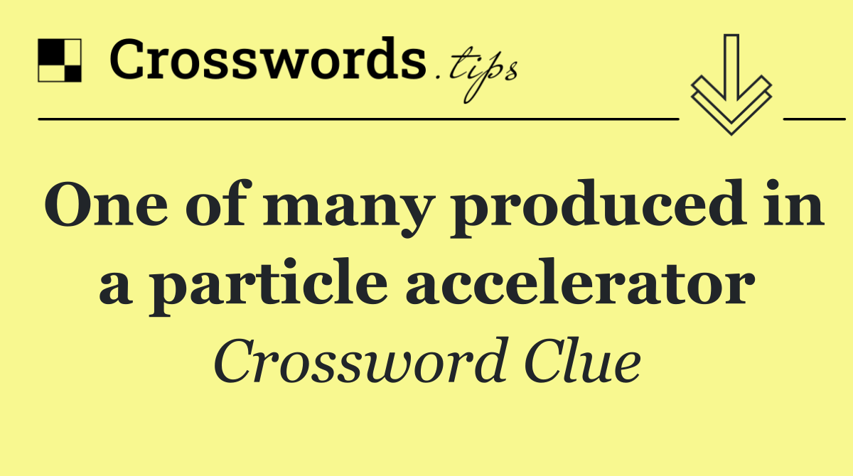 One of many produced in a particle accelerator