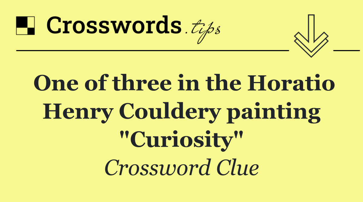 One of three in the Horatio Henry Couldery painting "Curiosity"