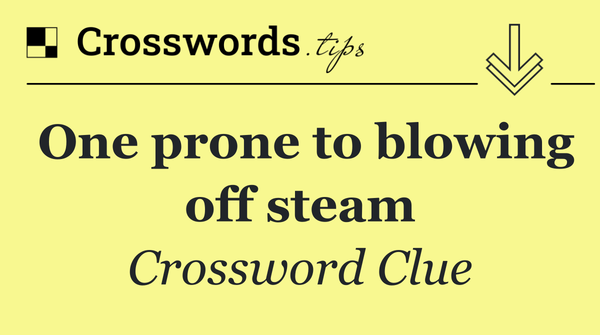 One prone to blowing off steam