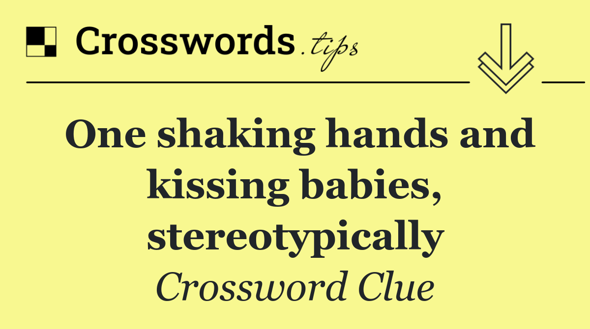One shaking hands and kissing babies, stereotypically