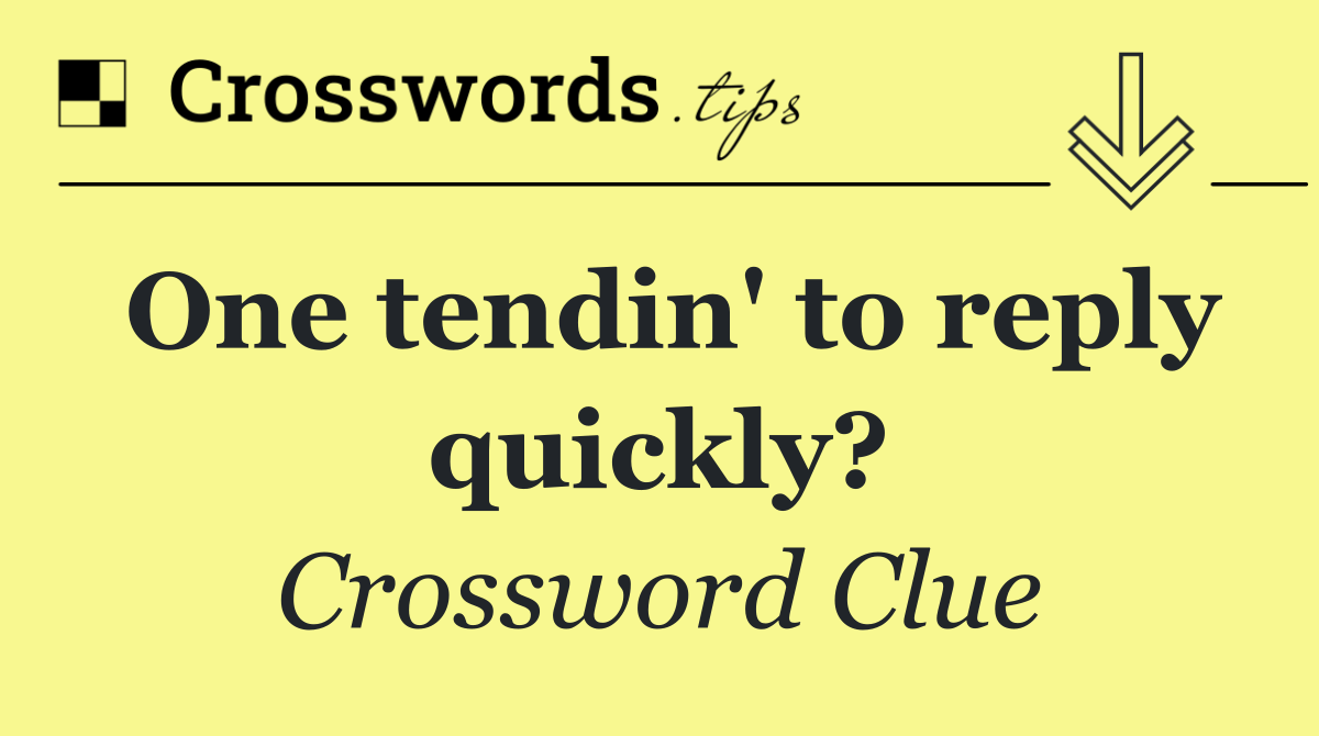 One tendin' to reply quickly?