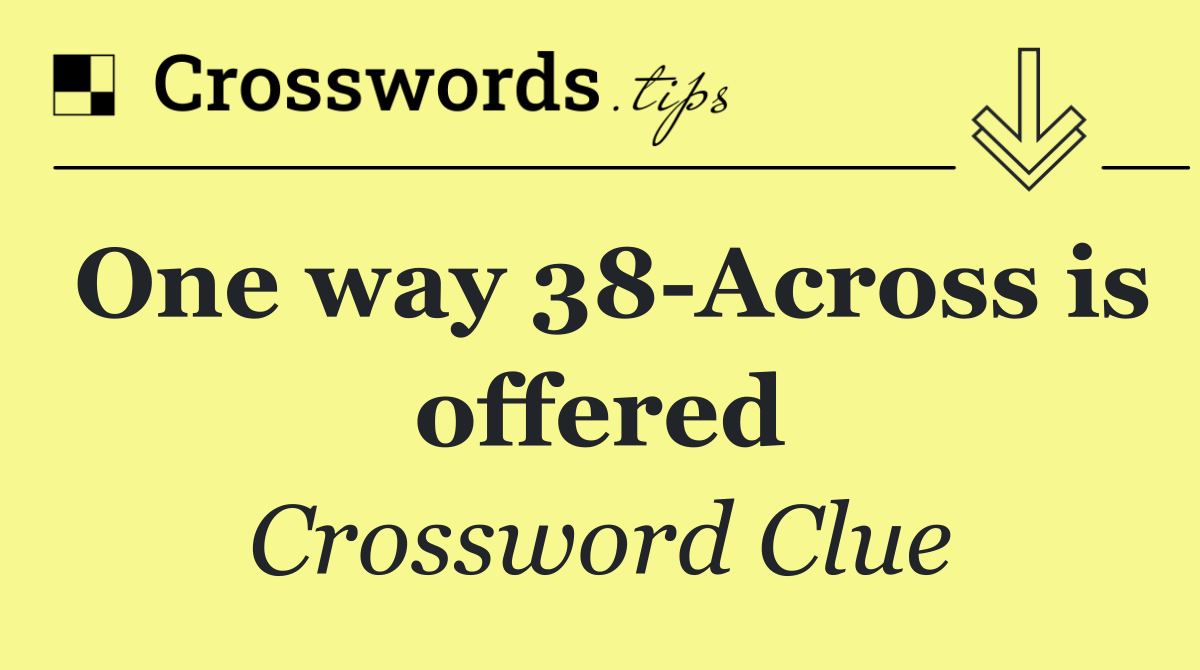 One way 38 Across is offered