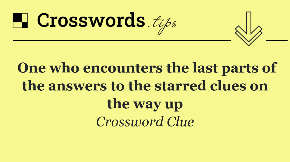 One who encounters the last parts of the answers to the starred clues on the way up