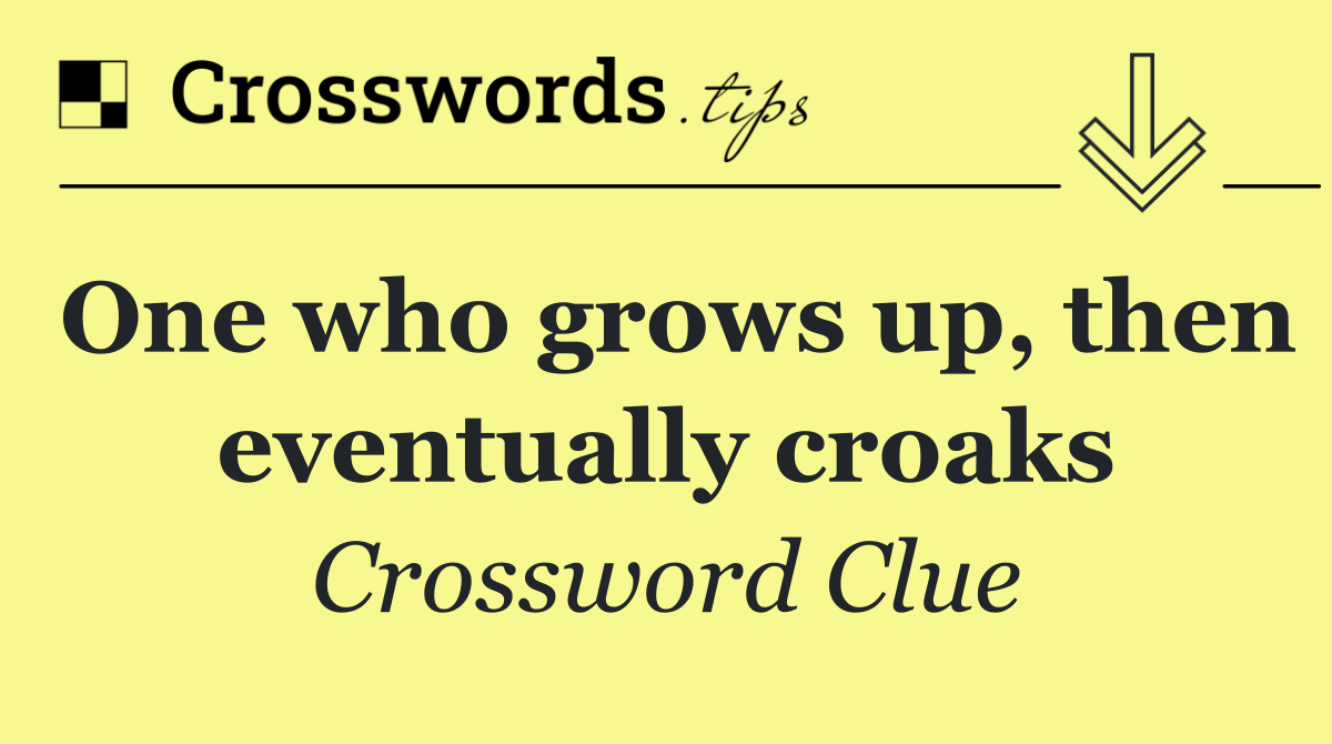 One who grows up, then eventually croaks