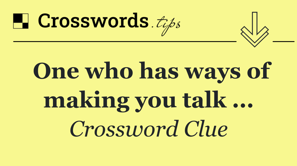 One who has ways of making you talk ...