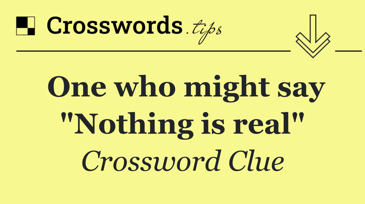 One who might say "Nothing is real"
