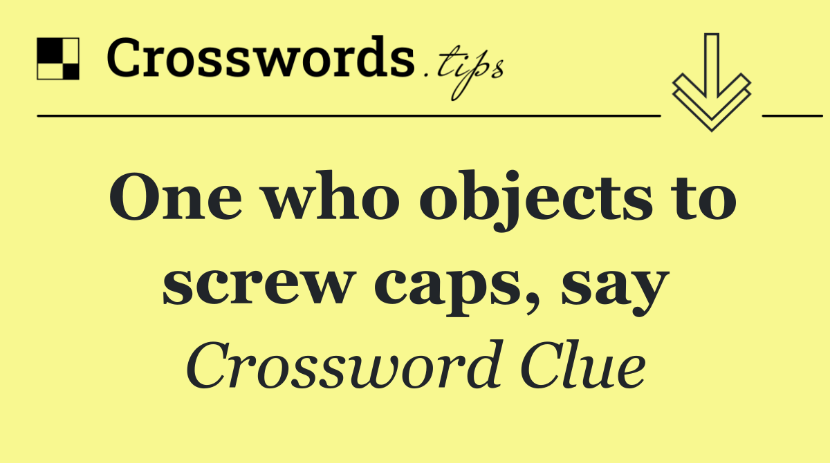 One who objects to screw caps, say