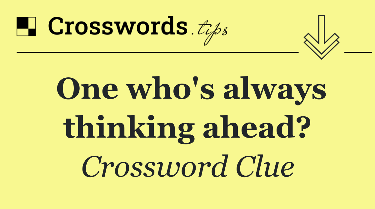One who's always thinking ahead?
