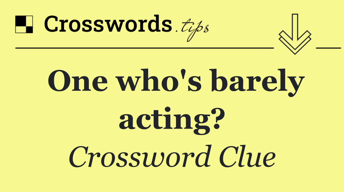 One who's barely acting?