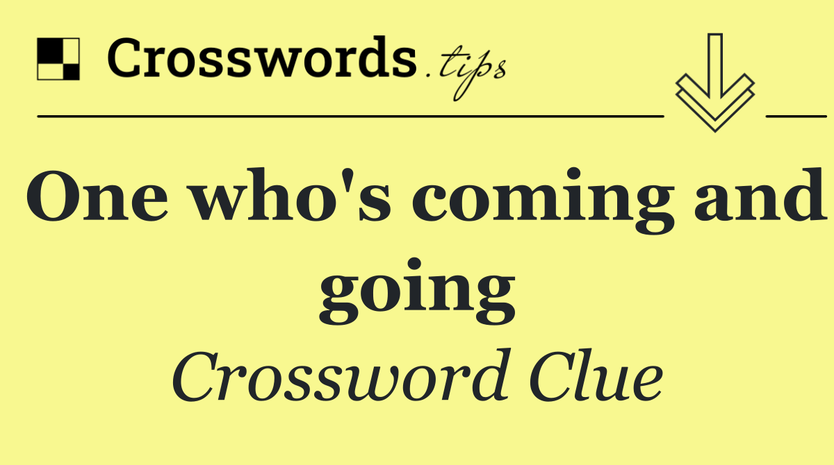 One who's coming and going