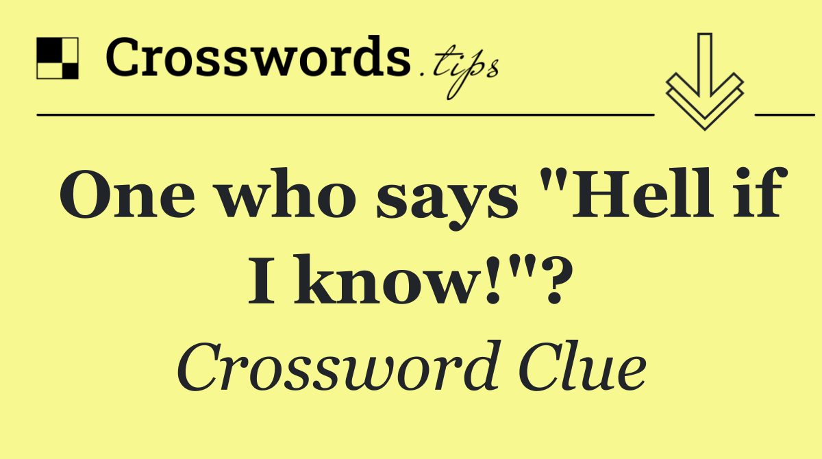 One who says "Hell if I know!"?