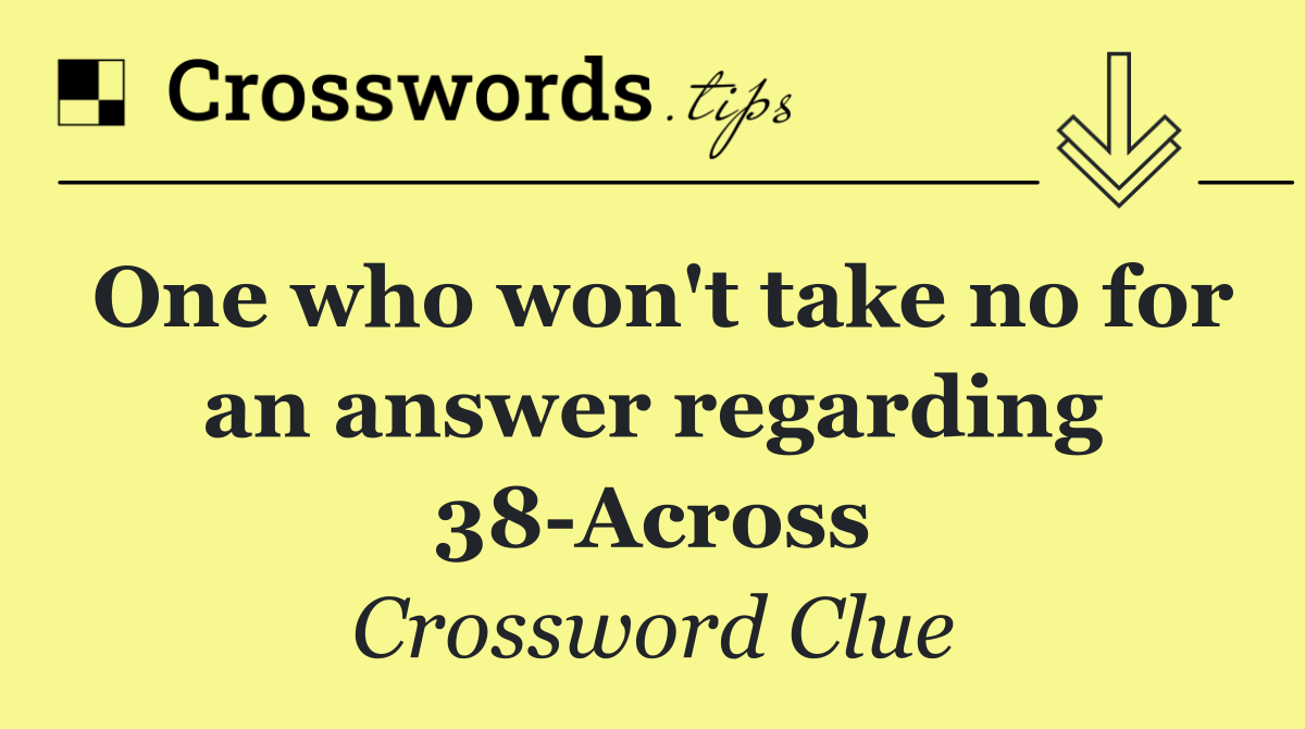 One who won't take no for an answer regarding 38 Across
