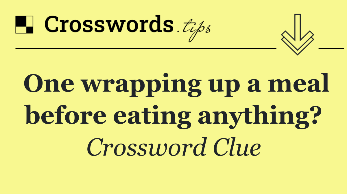 One wrapping up a meal before eating anything?