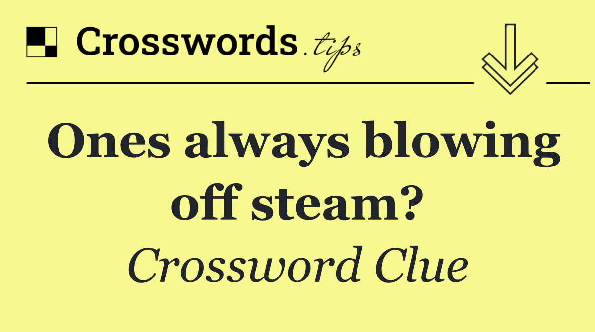 Ones always blowing off steam?