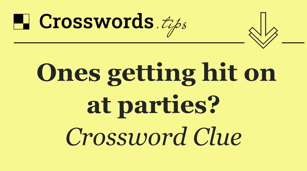 Ones getting hit on at parties?