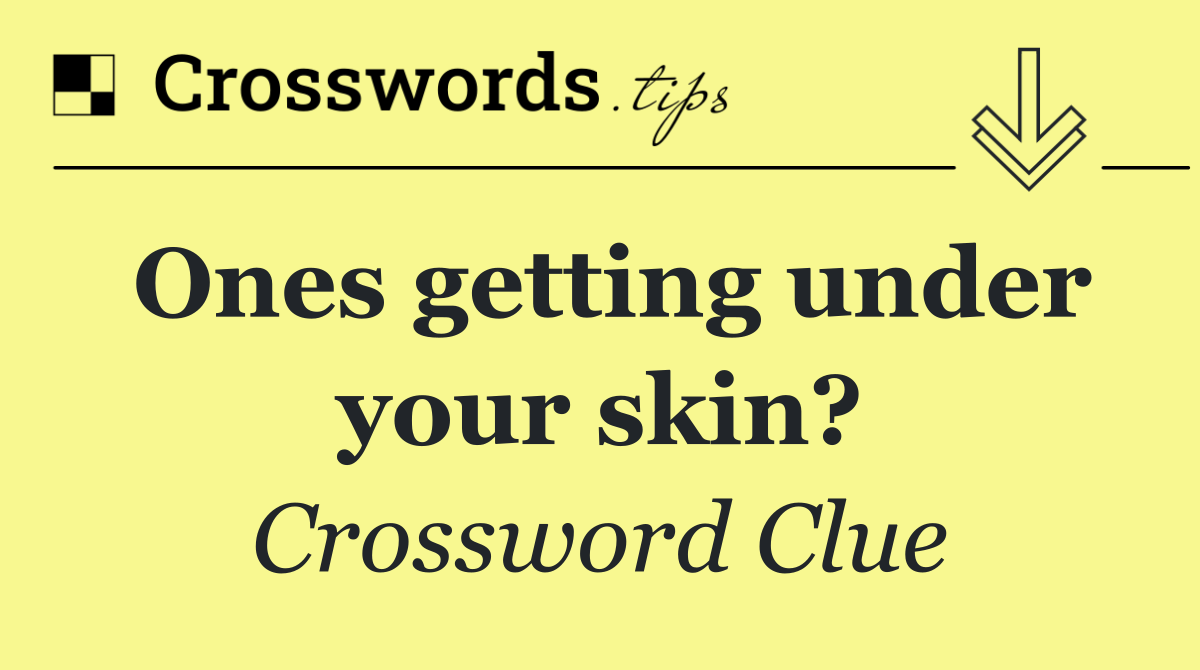 Ones getting under your skin?