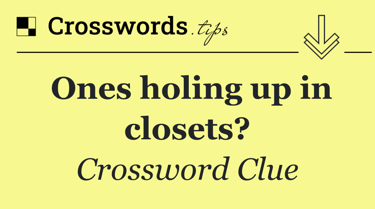 Ones holing up in closets?