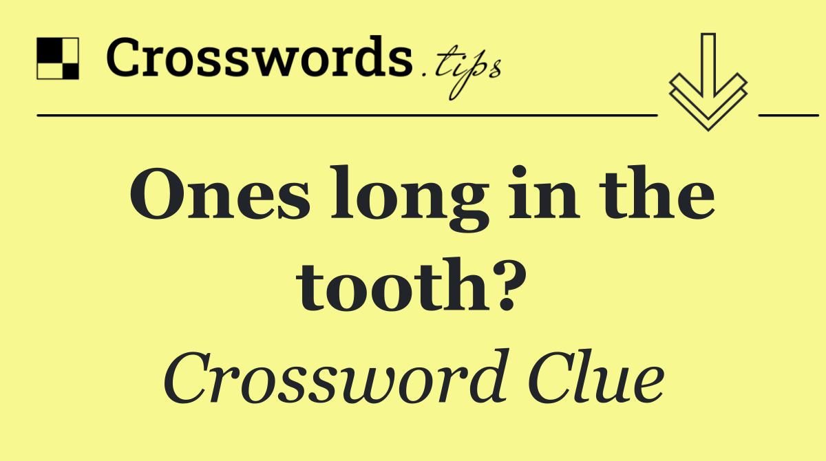 Ones long in the tooth?