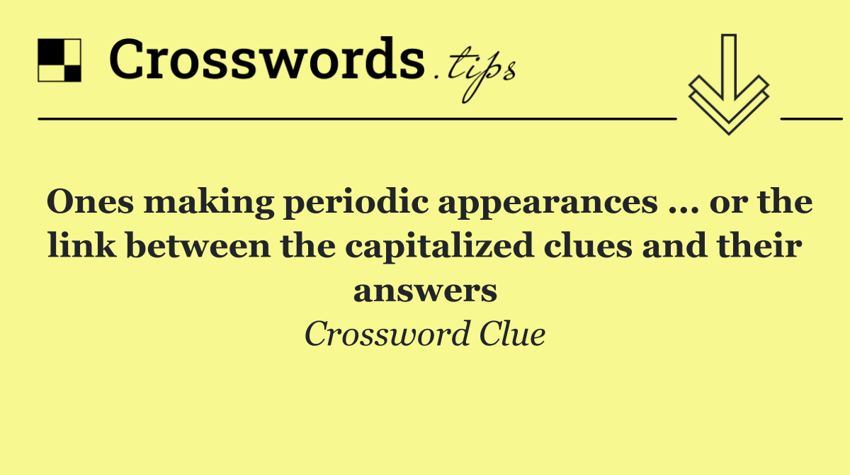 Ones making periodic appearances ... or the link between the capitalized clues and their answers
