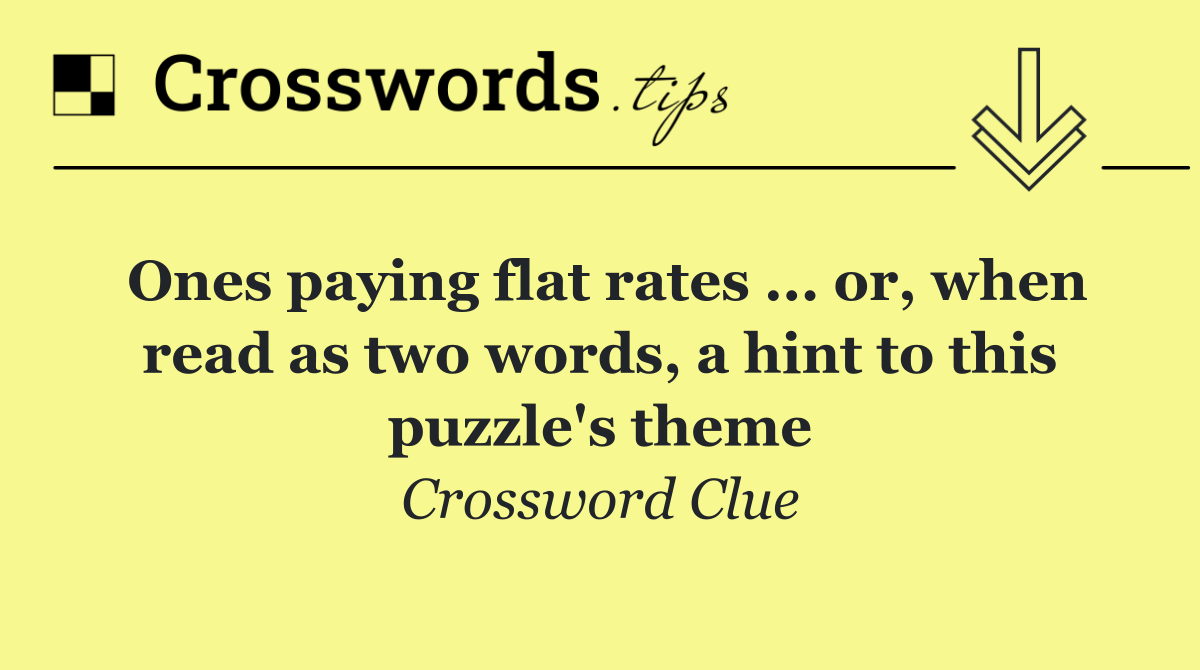 Ones paying flat rates ... or, when read as two words, a hint to this puzzle's theme